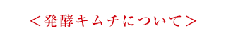 ＜発酵キムチについて＞